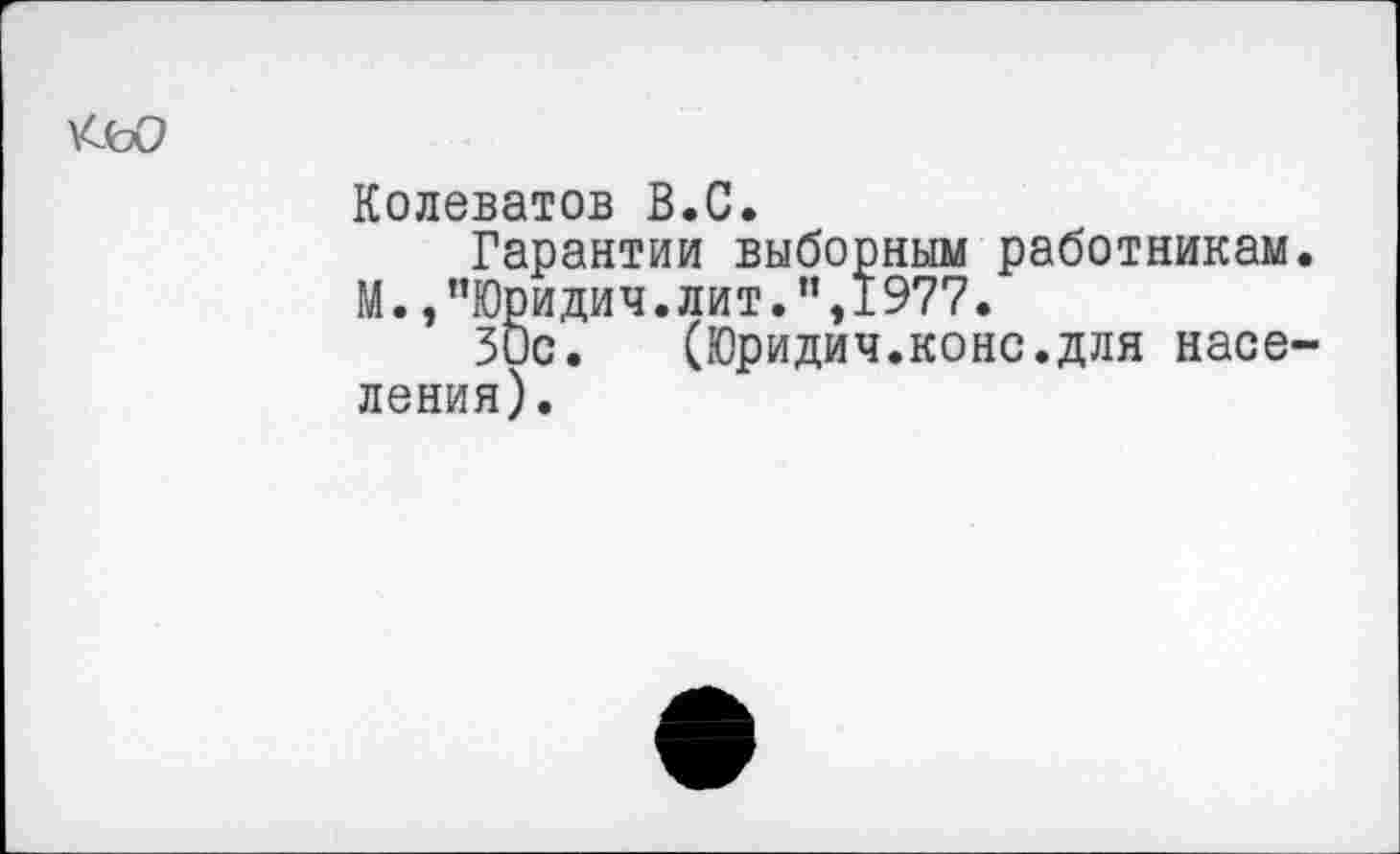 ﻿Кео
Колеватов В.С.
Гарантии выборным работникам. М.,”Юридич.лит.п,1977.
30с.	(Юридич.коне.для насе-
ления).